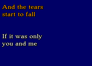 And the tears
start to fall

If it was only
you and me