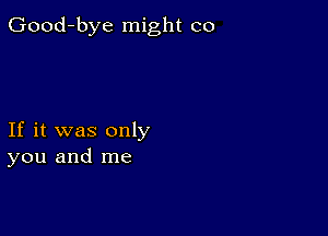 Good-bye might co

If it was only
you and me