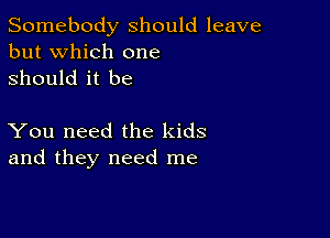 Somebody should leave
but which one
Should it be

You need the kids
and they need me