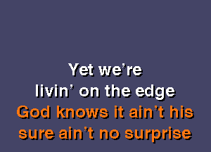 Yet we re

livin' on the edge
God knows it ain t his
sure ain' t no surprise