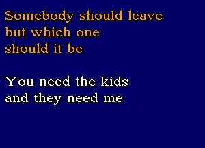 Somebody should leave
but which one
Should it be

You need the kids
and they need me