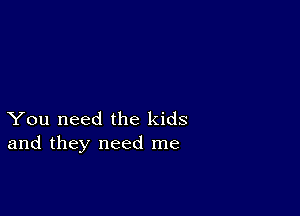 You need the kids
and they need me