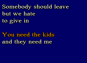 Somebody should leave
but we hate
to give in

You need the kids
and they need me