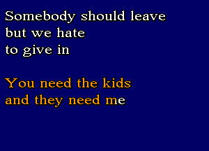 Somebody should leave
but we hate
to give in

You need the kids
and they need me