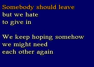 Somebody should leave
but we hate
to give in

XVe keep hoping somehow
we might need
each other again