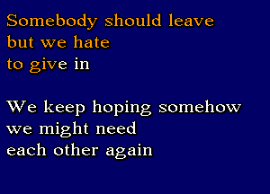 Somebody should leave
but we hate
to give in

XVe keep hoping somehow
we might need
each other again