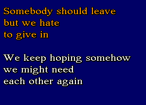 Somebody should leave
but we hate
to give in

XVe keep hoping somehow
we might need
each other again