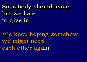 Somebody should leave
but we hate
to give in

XVe keep hoping somehow
we might need
each other again