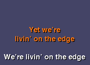 Yet we re
livin' on the edge

We,re livin' on the edge