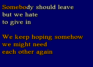 Somebody should leave
but we hate
to give in

XVe keep hoping somehow
we might need
each other again