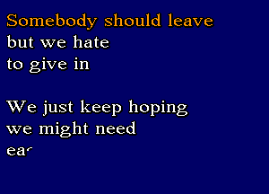 Somebody should leave
but we hate
to give in

XVe just keep hoping
we might need
ear