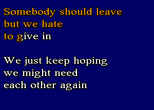 Somebody should leave
but we hate
to give in

XVe just keep hoping
we might need
each other again