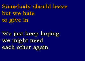 Somebody should leave
but we hate
to give in

XVe just keep hoping
we might need
each other again