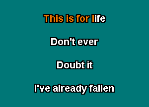 This is for life

Don't ever

Doubt

I've already fallen