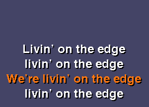 Livin' on the edge

livin' on the edge
We,re livin on the edge
livin, on the edge