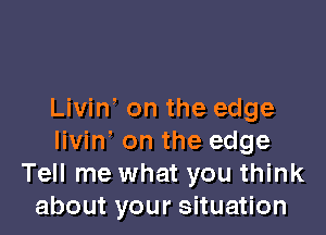 Livin' on the edge

livin' on the edge
Tell me what you think
about your situation