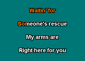 Waitin' for
Someone's rescue

My arms are

Right here for you