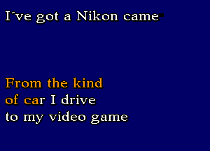 I've got a Nikon came

From the kind
of car I drive
to my video game