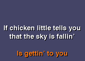If chicken little tells you

that the sky is fallin,

Is gettiw to you