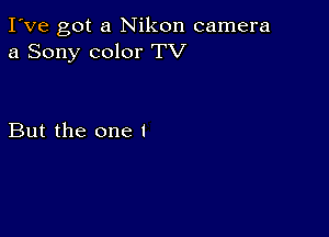 I've got a Nikon camera
a Sony color TV

But the one I