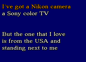 I've got a Nikon camera
a Sony color TV

But the one that I love
is from the USA and
standing next to me