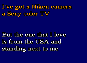 I've got a Nikon camera
a Sony color TV

But the one that I love
is from the USA and
standing next to me