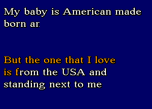 My baby is American made
born ar

But the one that I love
is from the USA and
standing next to me