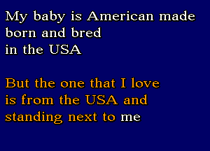 My baby is American made
born and bred
in the USA

But the one that I love
is from the USA and
standing next to me