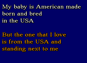 My baby is American made
born and bred
in the USA

But the one that I love
is from the USA and
standing next to me