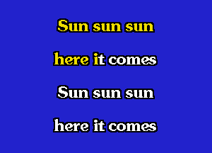 Sunsunsun
here it comes

Sun sun sun

here it comes