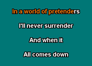 In a world of pretenders

I'll never surrender

And when it

All comes down