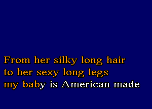 From her silky long hair
to her sexy long legs
my baby is American made