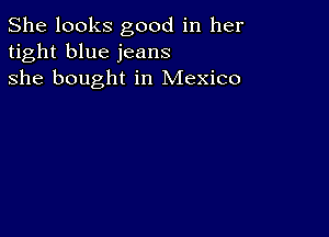 She looks good in her
tight blue jeans
she bought in Mexico