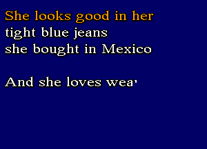 She looks good in her
tight blue jeans
she bought in Mexico

And She loves wea'