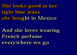 She looks good in her
tight blue jeans
she bought in Mexico

And She loves wearing
French perfume
everywhere we go