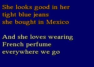 She looks good in her
tight blue jeans
she bought in Mexico

And She loves wearing
French perfume
everywhere we go