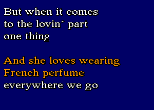 But when it comes
to the lovin' part
one thing

And She loves wearing
French perfume
everywhere we go