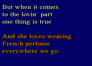 But when it comes
to the lovin' part
one thing is true

And She loves wearing
French perfume
everywhere we go