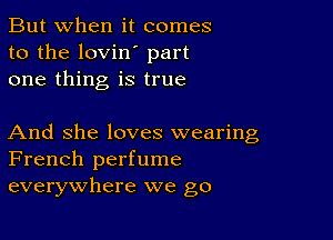 But when it comes
to the lovin' part
one thing is true

And She loves wearing
French perfume
everywhere we go