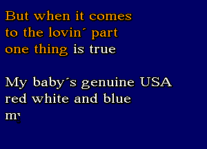 But when it comes
to the lovin' part
one thing is true

My baby's genuine USA
red white and blue
m