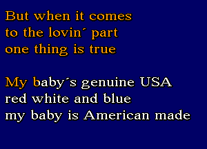 But when it comes
to the lovin' part
one thing is true

My baby's genuine USA
red white and blue
my baby is American made