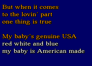 But when it comes
to the lovin' part
one thing is true

My baby's genuine USA
red white and blue
my baby is American made