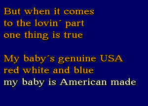 But when it comes
to the lovin' part
one thing is true

My baby's genuine USA
red white and blue
my baby is American made