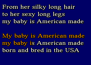 From her silky long hair
to her sexy long legs
my baby is American made

My baby is American made
my baby is American made
born and bred in the USA