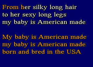 From her silky long hair
to her sexy long legs
my baby is American made

My baby is American made
my baby is American made
born and bred in the USA