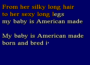 From her silky long hair
to her sexy long legs
my baby is American made

My baby is American made
born and bred i'