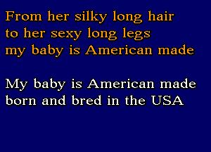 From her silky long hair
to her sexy long legs
my baby is American made

My baby is American made
born and bred in the USA