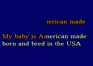 lerican made

My baby is American made
born and bred in the USA