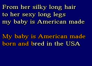 From her silky long hair
to her sexy long legs
my baby is American made

My baby is American made
born and bred in the USA