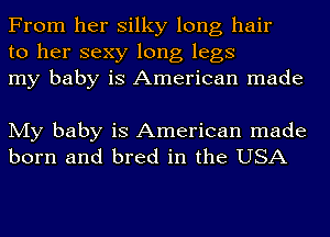 From her silky long hair
to her sexy long legs
my baby is American made

My baby is American made
born and bred in the USA